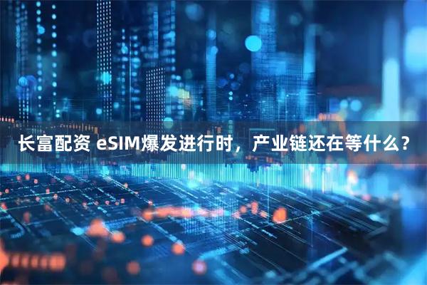 长富配资 eSIM爆发进行时，产业链还在等什么？