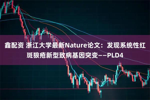 鑫配资 浙江大学最新Nature论文：发现系统性红斑狼疮新型致病基因突变——PLD4