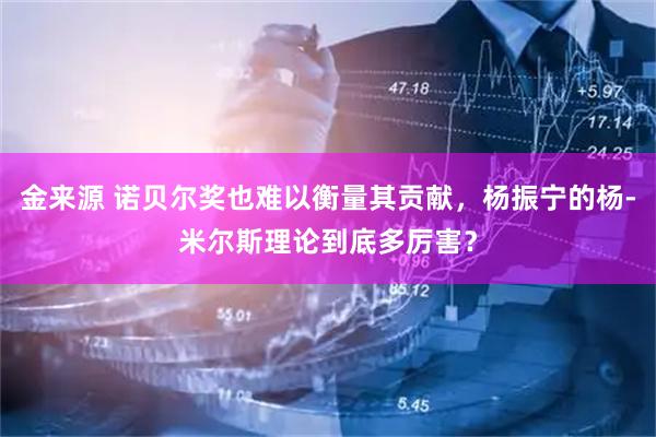 金来源 诺贝尔奖也难以衡量其贡献，杨振宁的杨-米尔斯理论到底多厉害？