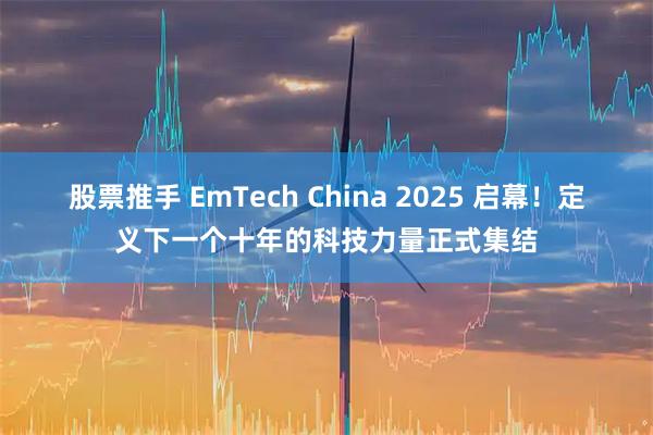 股票推手 EmTech China 2025 启幕！定义下一个十年的科技力量正式集结