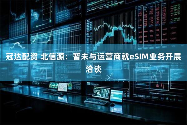 冠达配资 北信源：暂未与运营商就eSIM业务开展洽谈