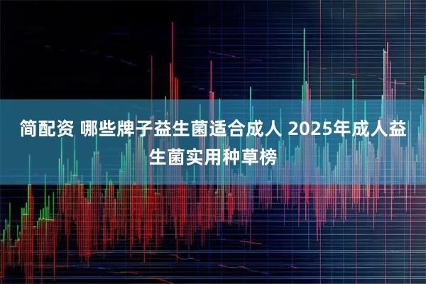简配资 哪些牌子益生菌适合成人 2025年成人益生菌实用种草榜