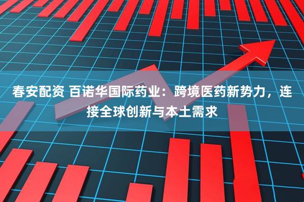 春安配资 百诺华国际药业：跨境医药新势力，连接全球创新与本土需求