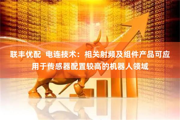 联丰优配  电连技术：相关射频及组件产品可应用于传感器配置较高的机器人领域