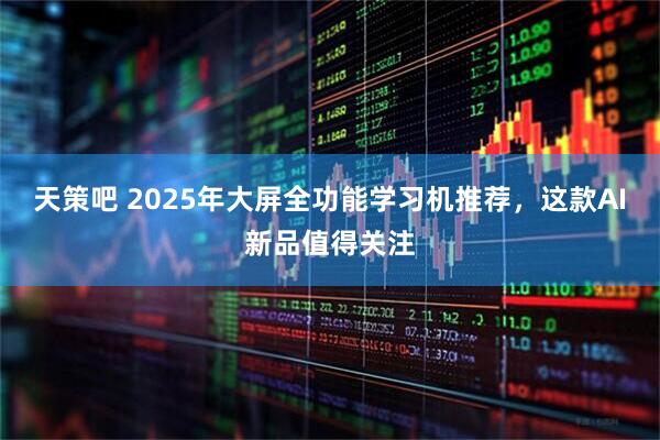 天策吧 2025年大屏全功能学习机推荐，这款AI新品值得关注