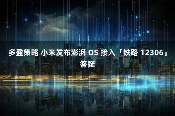 多盈策略 小米发布澎湃 OS 接入「铁路 12306」答疑