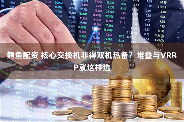 鳄鱼配资 核心交换机非得双机热备？堆叠与VRRP就这样选