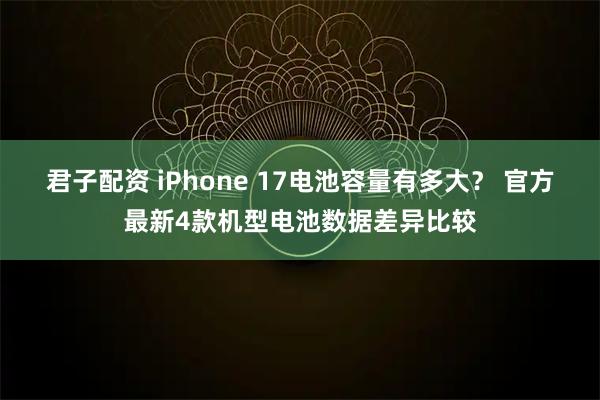 君子配资 iPhone 17电池容量有多大？ 官方最新4款机型电池数据差异比较