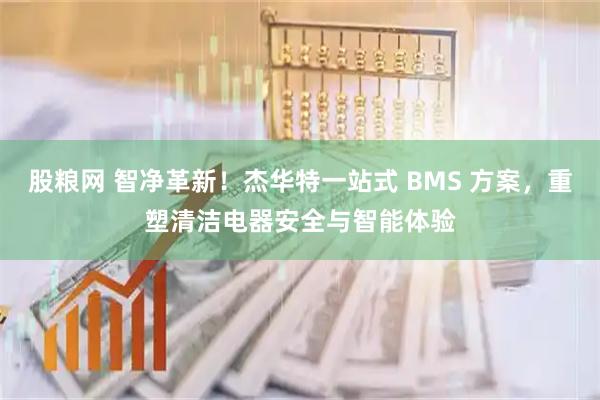 股粮网 智净革新！杰华特一站式 BMS 方案，重塑清洁电器安全与智能体验