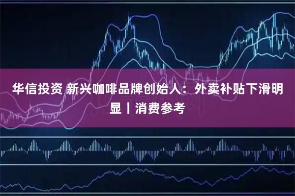 华信投资 新兴咖啡品牌创始人：外卖补贴下滑明显丨消费参考