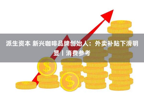 派生资本 新兴咖啡品牌创始人：外卖补贴下滑明显丨消费参考