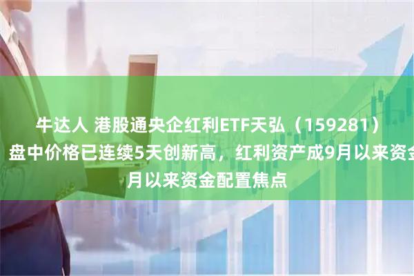 牛达人 港股通央企红利ETF天弘（159281）盘中上涨，盘中价格已连续5天创新高，红利资产成9月以来资金配置焦点