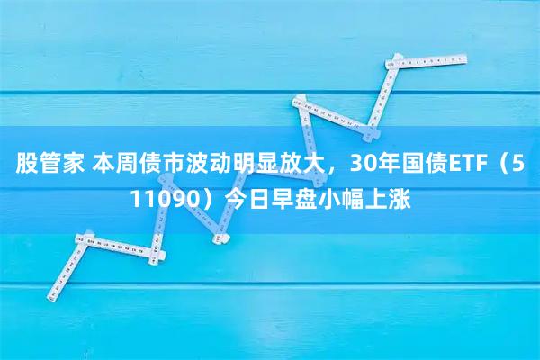 股管家 本周债市波动明显放大，30年国债ETF（511090）今日早盘小幅上涨