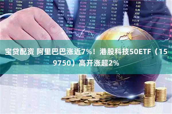 宝贷配资 阿里巴巴涨近7%！港股科技50ETF（159750）高开涨超2%