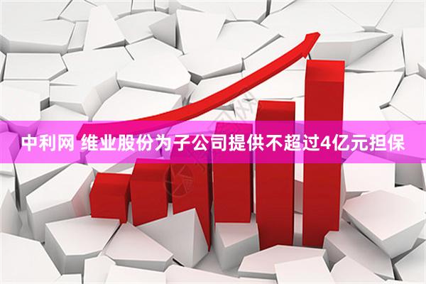 中利网 维业股份为子公司提供不超过4亿元担保