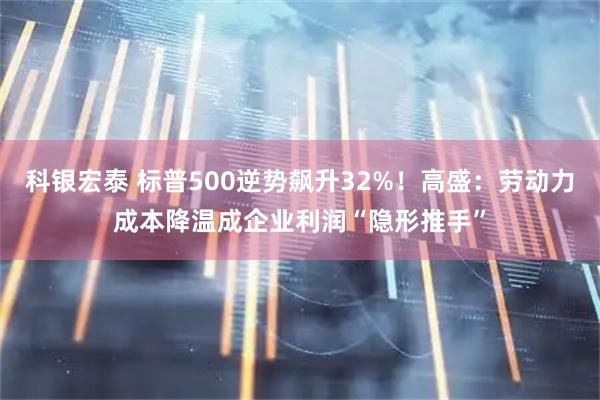 科银宏泰 标普500逆势飙升32%！高盛：劳动力成本降温成企业利润“隐形推手”