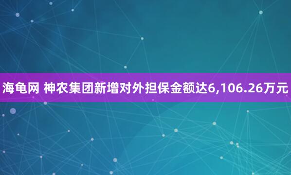 海龟网 神农集团新增对外担保金额达6,106.26万元