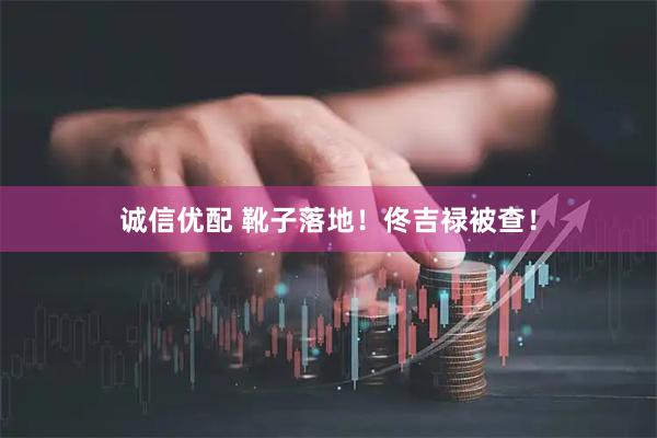 诚信优配 靴子落地！佟吉禄被查！