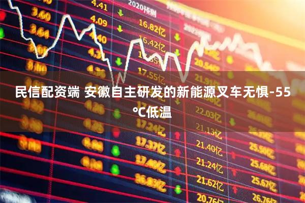 民信配资端 安徽自主研发的新能源叉车无惧-55℃低温