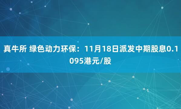 真牛所 绿色动力环保：11月18日派发中期股息0.1095港元/股
