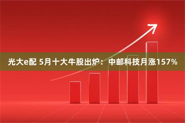 光大e配 5月十大牛股出炉：中邮科技月涨157%