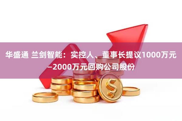 华盛通 兰剑智能：实控人、董事长提议1000万元—2000万元回购公司股份