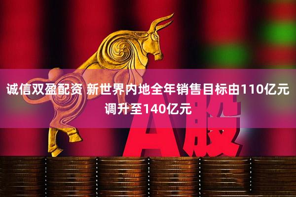 诚信双盈配资 新世界内地全年销售目标由110亿元调升至140亿元