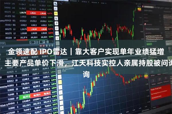 金领速配 IPO雷达｜靠大客户实现单年业绩猛增，主要产品单价下滑，江天科技实控人亲属持股被问询