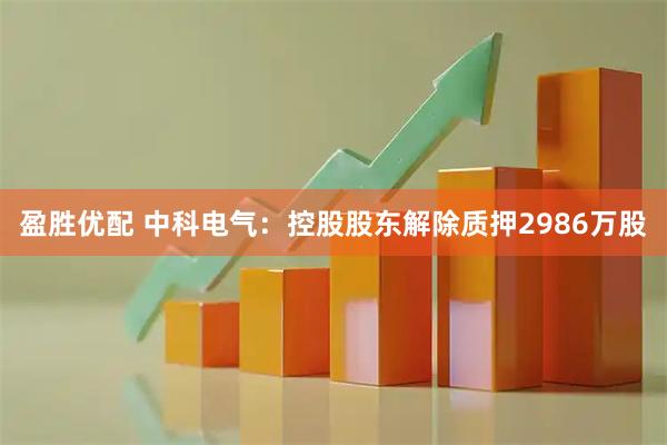 盈胜优配 中科电气：控股股东解除质押2986万股