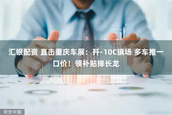 汇银配资 直击重庆车展：歼-10C镇场 多车推一口价！领补贴排长龙