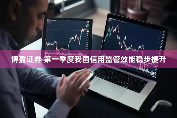 博盈证券 第一季度我国信用监管效能稳步提升