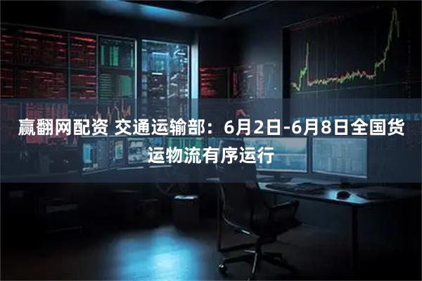 赢翻网配资 交通运输部：6月2日-6月8日全国货运物流有序运行
