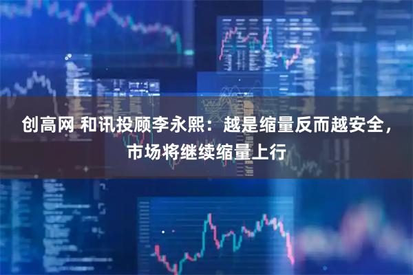 创高网 和讯投顾李永熙：越是缩量反而越安全，市场将继续缩量上行