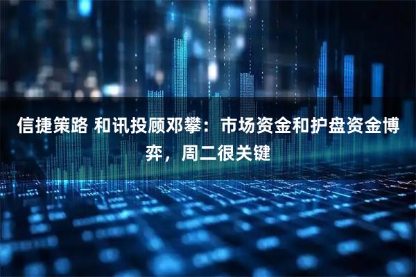 信捷策路 和讯投顾邓攀：市场资金和护盘资金博弈，周二很关键