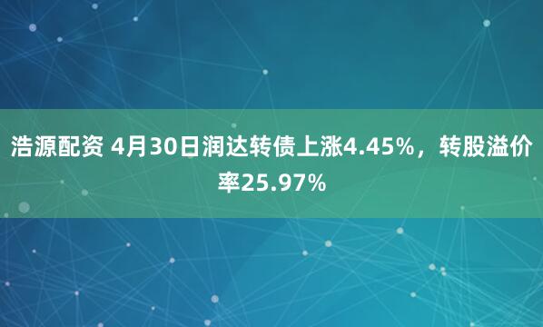 浩源配资 4月30日润达转债上涨4.45%，转股溢价率25.97%