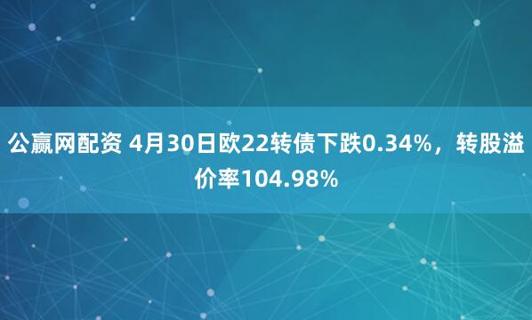 公赢网配资 4月30日欧22转债下跌0.34%，转股溢价率104.98%