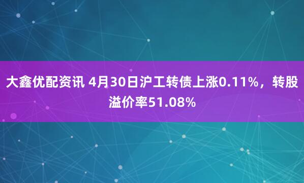 大鑫优配资讯 4月30日沪工转债上涨0.11%，转股溢价率51.08%