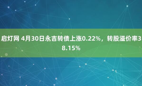 启灯网 4月30日永吉转债上涨0.22%，转股溢价率38.15%