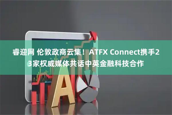 睿迎网 伦敦政商云集！ATFX Connect携手23家权威媒体共话中英金融科技合作