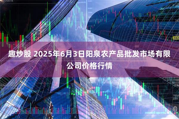趣炒股 2025年6月3日阳泉农产品批发市场有限公司价格行情