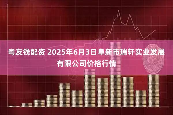 粤友钱配资 2025年6月3日阜新市瑞轩实业发展有限公司价格行情