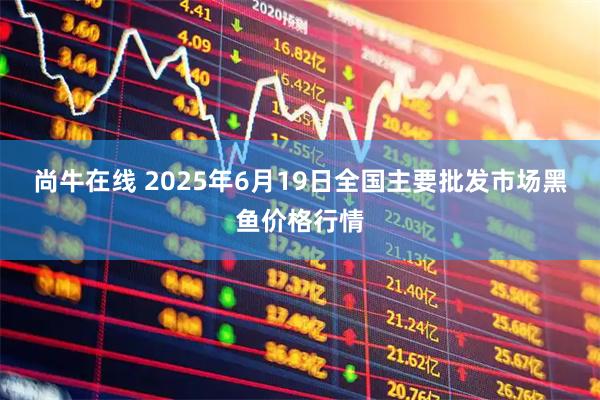 尚牛在线 2025年6月19日全国主要批发市场黑鱼价格行情
