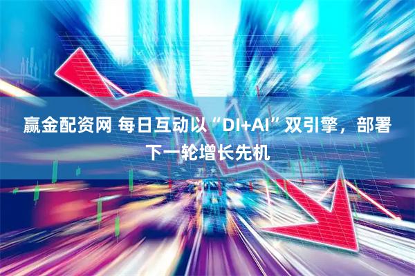 赢金配资网 每日互动以“DI+AI”双引擎，部署下一轮增长先机