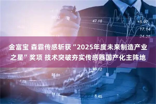 金富宝 森霸传感斩获“2025年度未来制造产业之星”奖项 技术突破夯实传感器国产化主阵地