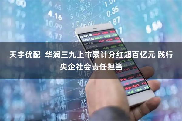 天宇优配  华润三九上市累计分红超百亿元 践行央企社会责任担当