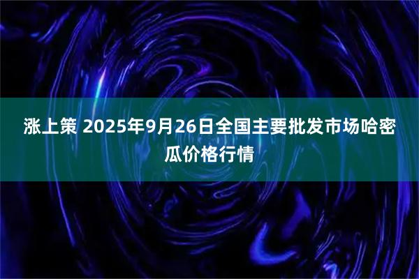 涨上策 2025年9月26日全国主要批发市场哈密瓜价格行情