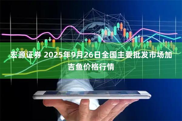 宏源证券 2025年9月26日全国主要批发市场加吉鱼价格行情