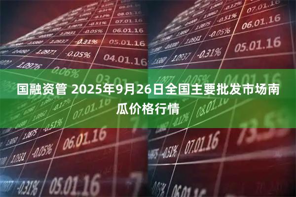 国融资管 2025年9月26日全国主要批发市场南瓜价格行情