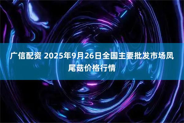 广信配资 2025年9月26日全国主要批发市场凤尾菇价格行情