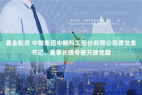 赢金配资 中粮集团中粮科工股份有限公司原党委书记、董事长姚专被开除党籍